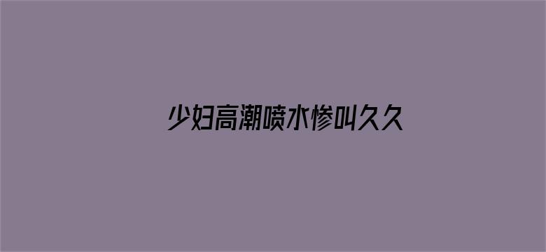 >少妇高潮喷水惨叫久久久久电影横幅海报图